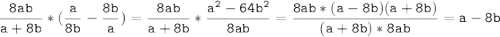 \tt\displaystyle \frac{8ab}{a+8b}*(\frac{a}{8b}-\frac{8b}{a})=\frac{8ab}{a+8b}*\frac{a^2-64b^2}{8ab}=\frac{8ab*(a-8b)(a+8b)}{(a+8b)*8ab}=a-8b