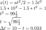 x(t) = at^2/2 = 1.5t^2\\&#10;1.5*10^2-1.5*t^2 = 1\\&#10;t^2 = 99\frac{1}{3}\\&#10;t = \sqrt{99\frac{1}{3}}\\&#10;\Delta t = 10-t = 0.033&#10;