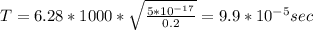 T=6.28*1000* \sqrt{ \frac{5*10^{-17}}{0.2} } =9.9*10^{-5} sec