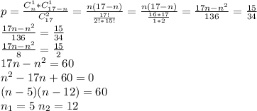 p= \frac{C_{n}^1*C_{17-n}^1}{C_{17}^2} = \frac{n(17-n)}{ \frac{17!}{2!*15!} } = \frac{n(17-n)}{ \frac{16*17}{1*2} } = \frac{17n-n^2}{136} = \frac{15}{34} \\&#10; \frac{17n-n^2}{136} = \frac{15}{34} \\&#10; \frac{17n-n^2}{8} = \frac{15}{2} \\&#10;17n-n^2=60\\&#10;n^2-17n+60=0\\&#10;(n-5)(n-12)=60\\&#10;n_1=5 \ n_2=12\\