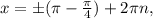 x=б( \pi - \frac{ \pi }{4} )+2 \pi n,