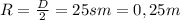 R= \frac{D}{2}=25sm=0,25 m