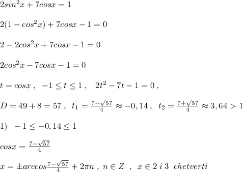 2sin^2x+7cosx=1\\\\2(1-cos^2x)+7cosx-1=0\\\\2-2cos^2x+7cosx-1=0\\\\2cos^2x-7cosx-1=0\\\\t=cosx\; ,\; \; -1 \leq t\leq 1\; ,\; \; \; 2t^2-7t-1=0\; ,\\\\D=49+8=57\;, \; \; t_1= \frac{7-\sqrt{57}}{4} \approx -0,14\; ,\; \; t_2= \frac{7+\sqrt{57}}{4} \approx 3,64\ \textgreater \ 1\\\\1)\; \; -1 \leq -0,14 \leq 1\\\\cosx= \frac{7-\sqrt{57}}{4} \\\\x=\pm arccos\frac{7-\sqrt{57}}{4}+2\pi n\; ,\; n\in Z\; \; ,\; \; x\in 2\; i\; 3\; \; chetverti