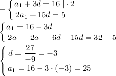 \displaystyle -\left \{ {{a_1+3d=16\;|\cdot 2} \atop {2a_1+15d=5\quad }} \right.\\\\\left \{ {{a_1=16-3d\qquad \qquad \qquad \qquad } \atop {2a_1-2a_1+6d-15d=32-5}} \right. \\\\\left \{ {{d=\dfrac{27}{-9}=-3\qquad \qquad } \atop {a_1=16-3\cdot (-3)=25}} \right.