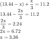 \begin{array}{l} \mathrm{(13.44 - x) + \dfrac{x}{3} = 11.2} \\ \mathrm{13.44 - \dfrac{2x}{3} = 11.2} \\ \mathrm{\dfrac{2x}{3} = 2.24} \\ \mathrm{2x = 6.72} \\ \mathrm{x = 3.36} \end{array}