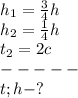 h_1= \frac{3}{4} h\\h_2= \frac{1}{4}h\\&#10;t_2=2c\\-----\\t;h-?
