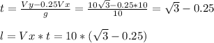 t= \frac{Vy-0.25Vx}{g} = \frac{10 \sqrt{3} -0.25*10}{10} = \sqrt{3} -0.25 \\ \\ l=Vx*t=10*( \sqrt{3} -0.25)