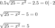 0.5 \sqrt{25-x^2} -2.5=0|\cdot 2\\ \\ \sqrt{25-x^2}-5=0\\ \\ \sqrt{25-x^2} =5