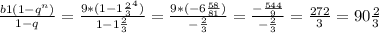 \frac{b1(1-q^n)}{1-q} = \frac{9*(1-1 \frac{2}{3}^4) }{1-1 \frac{2}{3} } = \frac{9*(-6 \frac{58}{81}) }{- \frac{2}{3} } = \frac{- \frac{544}{9} }{- \frac{2}{3} } = \frac{272}{3}=90 \frac{2}{3}