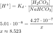 \begin{array}{l} [H^{+}] = K_{d} \cdot \dfrac{[H_{2}CO_{3}]}{[NaHCO_{3}]} \\ \\ 5.01 \cdot 10^{-8} = \dfrac{4.27 \cdot 10^{-7}}{x} \\ x \approx 8.523 \end{array}