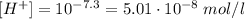 [H^{+}] = 10^{-7.3} = 5.01 \cdot 10^{-8} \; mol/l