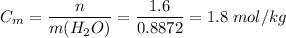 C_{m} = \dfrac{n}{m(H_{2}O)} = \dfrac{1.6}{0.8872} = 1.8 \; mol/kg