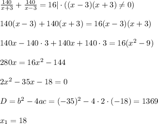 \frac{140}{x+3}+\frac{140}{x-3}=16|\cdot ((x-3)(x+3)\ne0)\\ \\ 140(x-3)+140(x+3)=16(x-3)(x+3)\\ \\ 140x-140\cdot 3+140x+140\cdot 3=16(x^2-9)\\ \\ 280x=16x^2-144\\ \\ 2x^2-35x-18=0\\ \\ D=b^2-4ac=(-35)^2-4\cdot 2\cdot(-18)=1369\\ \\ x_1=18