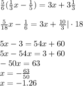 \frac{5}{6} ( \frac{1}{3} x - \frac{1}{5} ) = 3x + 3 \frac{1}{3} \\\\&#10;\frac{5}{18} x - \frac{1}{6} = 3x + \frac{10}{3} | \cdot18 \\\\&#10;5x - 3 = 54x + 60 \\&#10;5x - 54x = 3 + 60 \\&#10;-50x=63\\&#10;x= -\frac{63}{50}\\&#10;x=-1.26&#10;