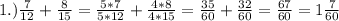 1.) \frac{7}{12}+ \frac{8}{15} = \frac{5*7}{5*12} + \frac{4*8}{4*15} = \frac{35}{60} + \frac{32}{60} = \frac{67}{60} =1 \frac{7}{60}