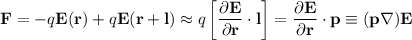 \displaystyle&#10;\mathbf{F} = -q\mathbf{E}(\mathbf{r})+q\mathbf{E}(\mathbf{r}+\mathbf{l})\approx&#10;q\left[\frac{\partial\mathbf{E}}{\partial \mathbf{r}}\cdot \mathbf{l}\right] = \frac{\partial\mathbf{E}}{\partial \mathbf{r}}\cdot \mathbf{p} \equiv (\mathbf{p}\nabla)\mathbf{E}