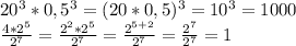 20^3*0,5^3=(20*0,5)^3=10^3=1000\\\frac{4*2^5}{2^7}= \frac{2^2*2^5}{2^7}= \frac{2^{5+2}}{2^7}= \frac{2^7}{2^7}=1