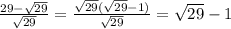 \frac{29- \sqrt{29} }{ \sqrt{29}}= \frac{ \sqrt{29}( \sqrt{29}-1)}{ \sqrt{29}}= \sqrt{29}-1