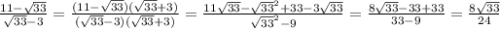 \frac{11- \sqrt{33} }{ \sqrt{33} -3} = \frac{(11- \sqrt{33} )( \sqrt{33} +3)}{( \sqrt{33} -3)( \sqrt{33} +3)} = \frac{11 \sqrt{33} - \sqrt{33}^{2}+33-3 \sqrt{33}}{ \sqrt{33} ^{2}-9}= \frac{8 \sqrt{33} -33+33}{33-9}= \frac{8 \sqrt{33}}{24}
