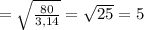 = \sqrt{ \frac{80}{3,14} } = \sqrt{25} =5