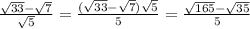 \frac{ \sqrt{33}- \sqrt{7} }{ \sqrt{5} } =\frac{( \sqrt{33}- \sqrt{7} ) \sqrt{5} }{5} = \frac{ \sqrt{165} - \sqrt{35} }{5}