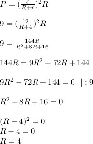 P=(\frac{\varepsilon}{R+r})^2R \\ \\ 9= (\frac{12}{R+4} )^2R \\ \\ 9= \frac{144R}{R^2+8R+16} \\ \\ 144R=9R^2+72R+144 \\ \\ 9R^2-72R+144=0 \ \ |:9 \\ \\ R^2-8R+16=0 \\ \\ (R-4)^2=0 \\ R-4=0 \\ R=4