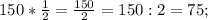 150*\frac{1}{2} = \frac{150}{2} = 150:2 = 75;