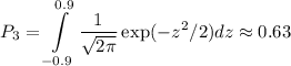 \displaystyle&#10;P_3 = \int\limits_{-0.9}^{0.9}\frac{1}{\sqrt{2\pi}}\exp(-z^2/2)dz \approx 0.63