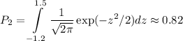 \displaystyle&#10;P_2 = \int\limits_{-1.2}^{1.5}\frac{1}{\sqrt{2\pi}}\exp(-z^2/2)dz \approx 0.82