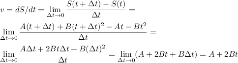 \displaystyle&#10;v = dS/dt = \lim\limits_{\Delta t\rightarrow 0} \frac{S(t+\Delta t)-S(t)}{\Delta t} = \\\\&#10;\lim\limits_{\Delta t\rightarrow 0} \frac{A(t+\Delta t) + B(t+\Delta t)^2- At - Bt^2}{\Delta t} = \\\\ \lim\limits_{\Delta t\rightarrow 0} \frac{A \Delta t + 2Bt\Delta t+B(\Delta t)^2}{\Delta t}=\lim\limits_{\Delta t\rightarrow 0} (A+2Bt+B\Delta t) = A+2Bt