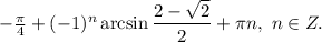 -\frac{ \pi }{4}+(-1)^n \arcsin \dfrac{2-\sqrt{2} }{ 2 }+ \pi n,\ n \in Z.