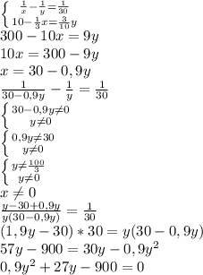 \left \{ {{ \frac{1}{x} - \frac{1}{y}= \frac{1}{30} } \atop {10- \frac{1}{3}x=\frac{3}{10}y}} \right. &#10;\\ 300-10x=9y&#10;\\10x=300-9y&#10;\\x=30-0,9y&#10;\\ \frac{1}{30-0,9y} - \frac{1}{y}= \frac{1}{30}&#10;\\ \left \{ {{30-0,9y \neq 0} \atop {y \neq 0}} \right. &#10;\\ \left \{ {{0,9y \neq 30} \atop {y \neq 0}} \right. &#10;\\ \left \{ {{y \neq \frac{100}{3} } \atop {y \neq 0}} \right.&#10;\\x \neq 0 &#10;\\ \frac{y-30+0,9y}{y(30-0,9y)} = \frac{1}{30} &#10;\\(1,9y-30)*30=y(30-0,9y)&#10;\\57y-900=30y-0,9y^2&#10;\\0,9y^2+27y-900=0