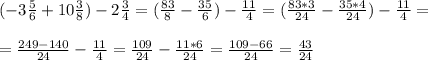 (-3 \frac{5}{6} +10 \frac{3}{8} )-2 \frac{3}{4} =( \frac{83}{8} - \frac{35}{6} )- \frac{11}{4}=( \frac{83*3}{24} - \frac{35*4}{24} )- \frac{11}{4}= \\ \\= \frac{249-140}{24}- \frac{11}{4}=\frac{109}{24}- \frac{11*6}{24}=\frac{109-66}{24}= \frac{43}{24}