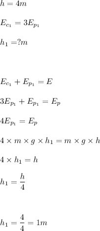 \displaystyle h=4m\\ \\&#10;E_{c_1}=3E_{p_1}\\ \\&#10;h_1=?m\\ \\ \\ \\&#10;E_{c_1}+E_{p_1}=E\\ \\&#10;3E_{p_1}+E_{p_1}=E_p\\ \\&#10;4E_{p_1}=E_p\\ \\&#10;4\times m\times g\times h_1=m\times g\times h\\ \\&#10;4\times h_1=h\\ \\&#10;h_1=\frac h4\\ \\ \\ \\&#10;h_1=\frac 44=1m