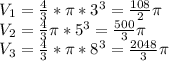 \dispaystyle V_1= \frac{4}{3}* \pi *3^3= \frac{108}{2} \pi \\V_2= \frac{4}{3} \pi *5^3= \frac{500}{3} \pi \\V_3= \frac{4}{3}* \pi *8^3= \frac{2048}{3} \pi