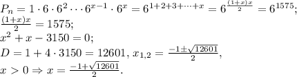 P_n=1\cdot 6\cdot 6^2 \cdots 6^{x-1}\cdot 6^x =6^{1+2+3+\dots+x}=6^\frac{(1+x)x}{2}=6^{1575};\\&#10;\frac{(1+x)x}{2}=1575;\\&#10;x^2+x-3150=0;\\&#10;D=1+4\cdot 3150=12601,\,x_{1,2}=\frac{-1\pm\sqrt{12601}}{2},\\&#10;x\ \textgreater \ 0\Rightarrow x=\frac{-1+\sqrt{12601}}{2}.&#10;