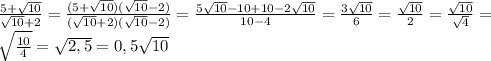 \frac{5+ \sqrt{10}}{ \sqrt{10}+2}= \frac{(5+ \sqrt{10})( \sqrt{10}-2)}{( \sqrt{10}+2)( \sqrt{10}-2)}= \frac{5 \sqrt{10}-10+10-2 \sqrt{10}}{10-4}= \frac{3 \sqrt{10}}{6}= \frac{ \sqrt{10}}{2}= \frac{ \sqrt{10}}{ \sqrt{4}}=\\ \sqrt{ \frac{10}{4}}= \sqrt{2,5}=0,5 \sqrt{10}