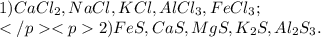 1)CaCl_{2},NaCl,KCl,AlCl_{3},FeCl_{3}; \\ 2)FeS,CaS,MgS,K_{2}S,Al_{2}S_{3}.