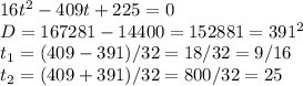 16t^2-409t+225=0 \\ D=167281-14400=152881=391^2 \\ t_1=(409-391)/32=18/32=9/16 \\ t_2=(409+391)/32=800/32=25