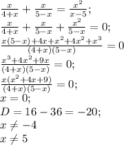 \frac{x}{4+x}+ \frac{x}{5-x} = \frac{x^2}{x-5}; \\ &#10; \frac{x}{4+x}+ \frac{x}{5-x}+ \frac{x^2}{5-x}=0; \\ &#10; \frac{x(5-x)+4x+x^2+4x^2+x^3}{(4+x)(5-x)} =0 \\ &#10; \frac{x^3 +4x^2+9x}{(4+x)(5-x)} =0; \\ &#10; \frac{x(x^2+4x+9)}{(4+x)(5-x)}=0; \\ &#10;x=0; \\ &#10;D=16-36=-20; \\ &#10;x \neq -4 \\ x \neq 5&#10;&#10;