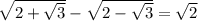 \sqrt{2+ \sqrt{3} } - \sqrt{2- \sqrt{3} }= \sqrt{2}
