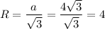 R = \dfrac{a}{\sqrt{3}} =\dfrac{4\sqrt{3}}{\sqrt{3}} =4