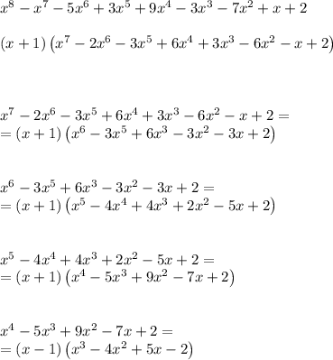 x^8-x^7-5x^6+3x^5+9x^4-3x^3-7x^2+x+2 \\ \\ \left(x+1\right)\left(x^7-2x^6-3x^5+6x^4+3x^3-6x^2-x+2\right) \\ \\ \\ \\ x^7-2x^6-3x^5+6x^4+3x^3-6x^2-x+2= \\ =\left(x+1\right)\left(x^6-3x^5+6x^3-3x^2-3x+2\right) \\ \\ \\ x^6-3x^5+6x^3-3x^2-3x+2= \\ =\left(x+1\right)\left(x^5-4x^4+4x^3+2x^2-5x+2\right) \\ \\ \\ x^5-4x^4+4x^3+2x^2-5x+2= \\ =\left(x+1\right)\left(x^4-5x^3+9x^2-7x+2\right) \\ \\ \\ x^4-5x^3+9x^2-7x+2= \\ =\left(x-1\right)\left(x^3-4x^2+5x-2\right) \\ \\ \\