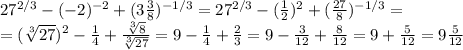 27^{2/3} - (-2)^{-2}+ (3 \frac{3}{8} )^{-1/3} =27^{2/3} - ( \frac{1}{2} )^{2}+ (\frac{27}{8} )^{-1/3} = \\ = (\sqrt[3]{27} )^2- \frac{1}{4} + \frac{ \sqrt[3]{8} }{ \sqrt[3]{27} } =9-\frac{1}{4} +\frac{2}{3} =9-\frac{3}{12} +\frac{8}{12} =9+\frac{5}{12}=9 \frac{5}{12}