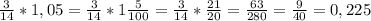 \frac{3}{14}*1,05= \frac{3}{14}*1 \frac{5}{100}= \frac{3}{14}* \frac{21}{20}= \frac{63}{280}= \frac{9}{40}=0,225