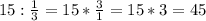 15: \frac{1}{3} =15* \frac{3}{1} =15*3=45