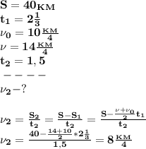 \bf S=40_K_M\\ &#10;t_1=2 \frac{1}{3} \\\nu_0=10 \frac{_K_M}{4}\\\nu=14 \frac{_K_M}{4}\\t_2=1,5 \\\-----\\\nu_2-?\\\\\nu_2= \frac{S_2}{t_2}= \frac{S-S_1}{t_2}= \frac{S- \frac{\nu+\nu_0}{2}t_1 }{t_2}\\&#10;\nu_2= \frac{40- \frac{14+10}{2}*2 \frac{1}{3} }{1,5} =8 \frac{_K_M}{4} &#10;