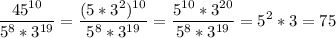 \displaystyle \frac{45^{10}}{5^{8}*3^{19}}= \frac{(5*3^{2})^{10}}{5^{8}*3^{19}}= \frac{5^{10}*3^{20}}{5^{8}*3^{19}}=5^{2}*3=75