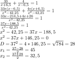 \frac{33}{x+6,5} +\frac{4}{x-6,5} =1\\ \frac{33*(x-6,5)}{x^{2}-42,25 }+\frac{4*(x+6,5)}{x^{2}-42,25 } =1\\ \frac{33x-214,5+4x+26}{x^{2}-42,25 } =1\\ \frac{37x-188,5}{x^{2}-42,25 } =1\\ x^{2} -42,25=37x-188,5\\ x^{2} -37x+146,25=0\\ D=37^{2} -4*146,25=\sqrt{784} =28\\ x_{1} =\frac{37-28}{2} =45\\ x_{2} =\frac{37+28}{2} =32,5