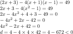 (2x + 3) - 4(x + 1)(x - 1) = 49 \\ 2x + 3 - 4( {x}^{2} - 1) = 49 \\ 2x - 4 {x}^{2} + 4 + 3 - 49 = 0 \\ - 4 {x}^{2} + 2x - 42 = 0 \\ 4 {x}^{2} - 2x + 42 = 0 \\ d = 4 - 4 \times 4 \times 42 = 4 - 672 < 0